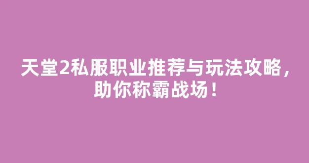 <b>天堂2私服职业推荐与玩法攻略，助你称霸战场！</b>