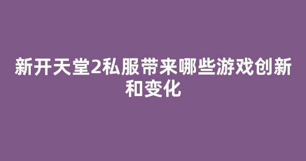新开天堂2私服带来哪些游戏创新和变化