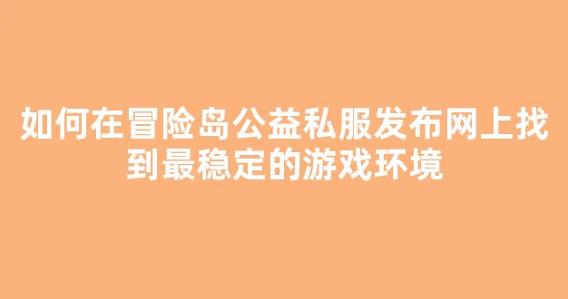 如何在冒险岛公益私服发布网上找到最稳定的游戏环境