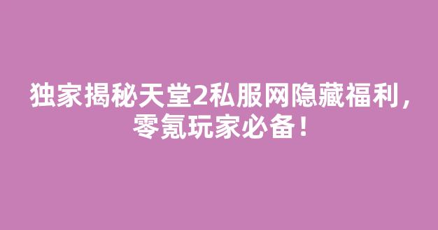独家揭秘天堂2私服网隐藏福利，零氪玩家必备！