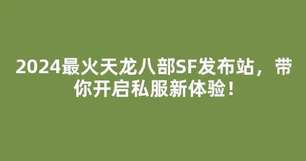 2024最火天龙八部SF发布站，带你开启私服新体验！