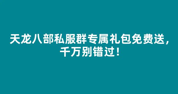 天龙八部私服群专属礼包免费送，千万别错过！