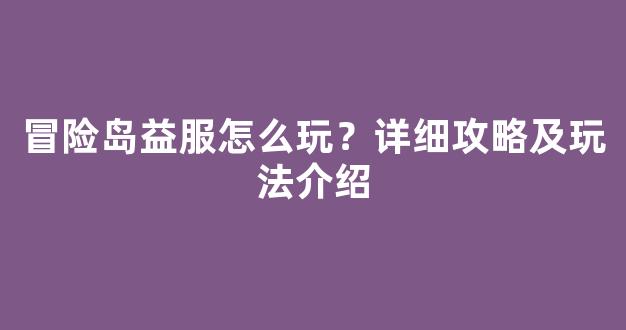 冒险岛益服怎么玩？详细攻略及玩法介绍