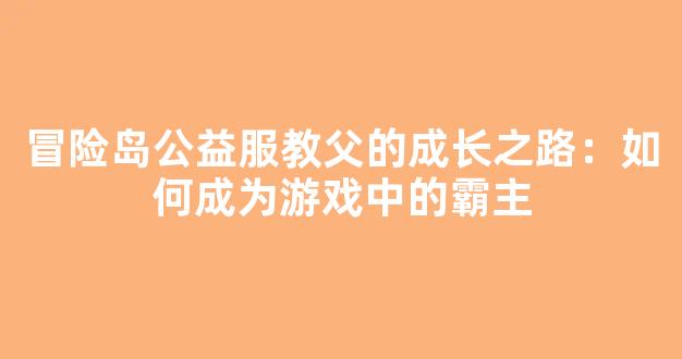 <b>冒险岛公益服教父的成长之路：如何成为游戏中的霸主</b>