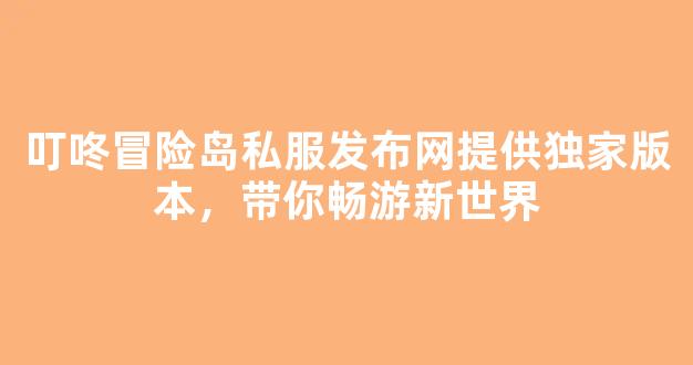 <b>叮咚冒险岛私服发布网提供独家版本，带你畅游新世界</b>