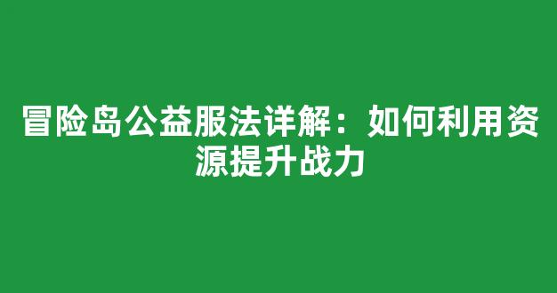 <b>冒险岛公益服法详解：如何利用资源提升战力</b>