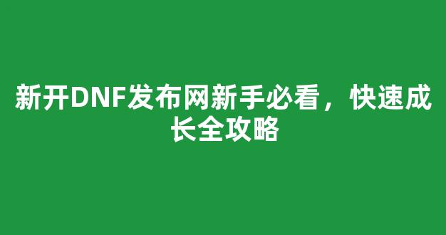 新开DNF发布网新手必看，快速成长全攻略