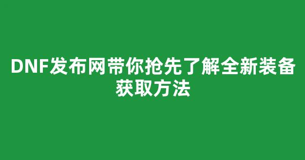DNF发布网带你抢先了解全新装备获取方法
