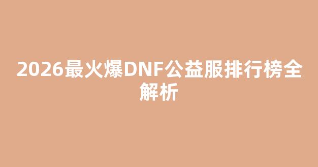 2026最火爆DNF公益服排行榜全解析