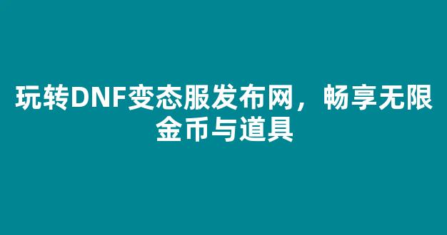 玩转DNF变态服发布网，畅享无限金币与道具