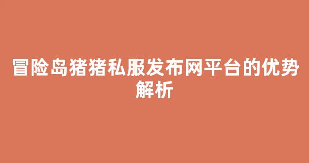 冒险岛猪猪私服发布网平台的优势解析