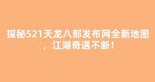 探秘521天龙八部发布网全新地图，江湖奇遇不断！