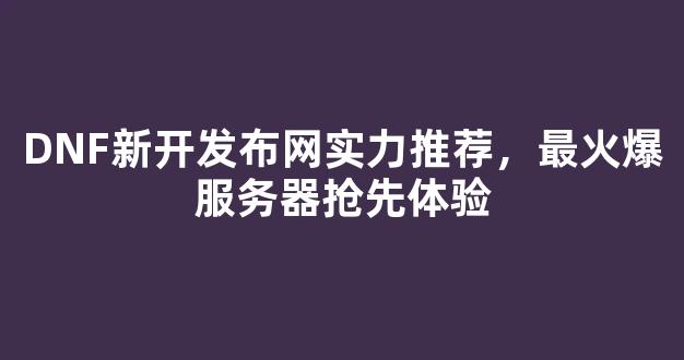 DNF新开发布网实力推荐，最火爆服务器抢先体验