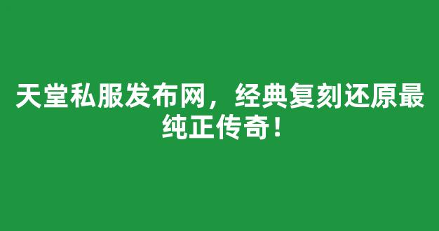 <b>天堂私服发布网，经典复刻还原最纯正传奇！</b>