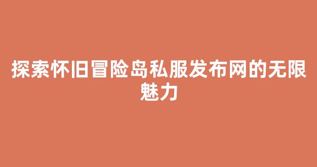 <b>探索怀旧冒险岛私服发布网的无限魅力</b>