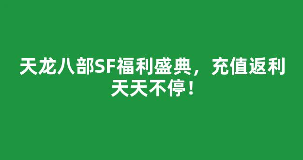 <b>天龙八部SF福利盛典，充值返利天天不停！</b>