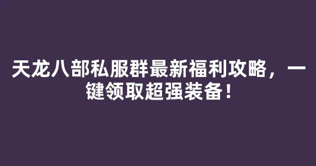 <b>天龙八部私服群最新福利攻略，一键领取超强装备！</b>