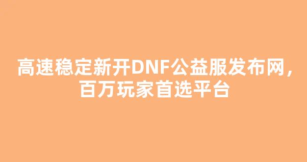 <b>高速稳定新开DNF公益服发布网，百万玩家首选平台</b>