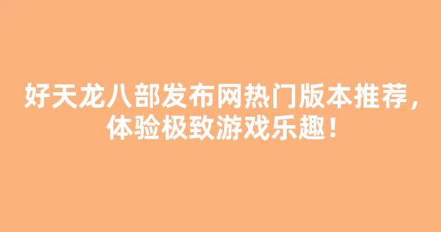 <b>好天龙八部发布网热门版本推荐，体验极致游戏乐趣！</b>