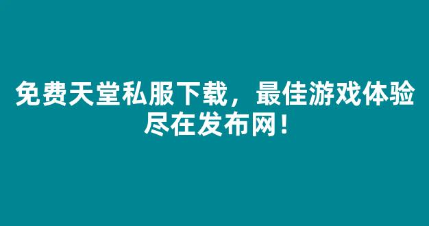 <b>免费天堂私服下载，最佳游戏体验尽在发布网！</b>