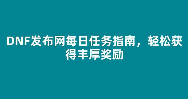 <b>DNF发布网每日任务指南，轻松获得丰厚奖励</b>