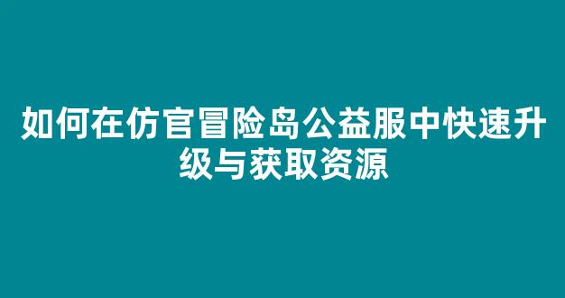 如何在仿官冒险岛公益服中快速升级与获取资源