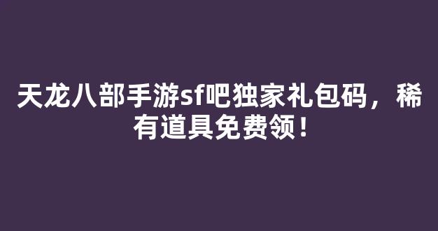 天龙八部手游sf吧独家礼包码，稀有道具免费领！