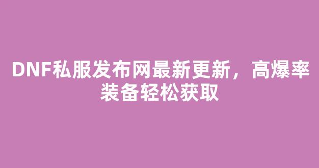 DNF私服发布网最新更新，高爆率装备轻松获取
