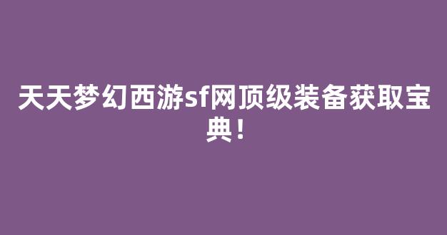 天天梦幻西游sf网顶级装备获取宝典！