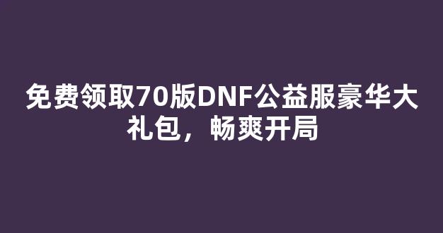 免费领取70版DNF公益服豪华大礼包，畅爽开局