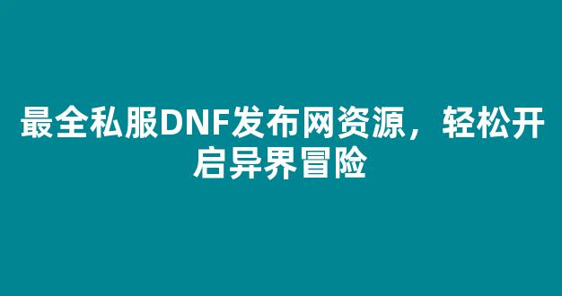 最全私服DNF发布网资源，轻松开启异界冒险