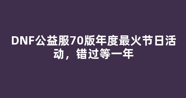 DNF公益服70版年度最火节日活动，错过等一年