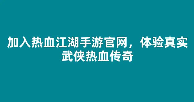 加入热血江湖手游官网，体验真实武侠热血传奇