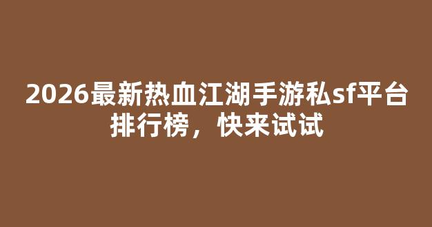 2026最新热血江湖手游私sf平台排行榜，快来试试