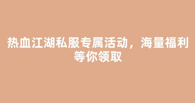 热血江湖私服专属活动，海量福利等你领取