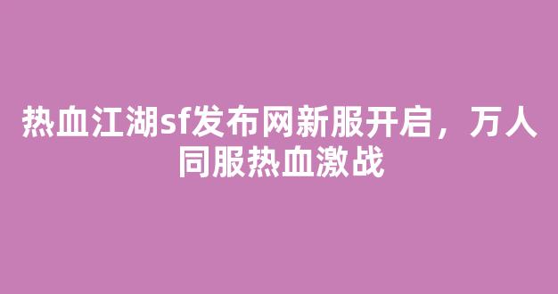 热血江湖sf发布网新服开启，万人同服热血激战