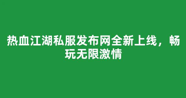 热血江湖私服发布网全新上线，畅玩无限激情
