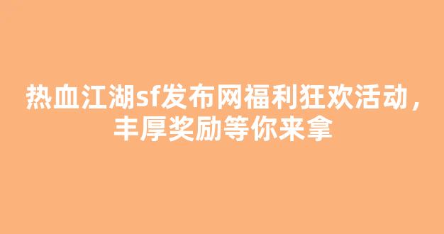 热血江湖sf发布网福利狂欢活动，丰厚奖励等你来拿