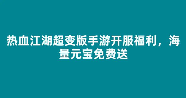 热血江湖超变版手游开服福利，海量元宝免费送