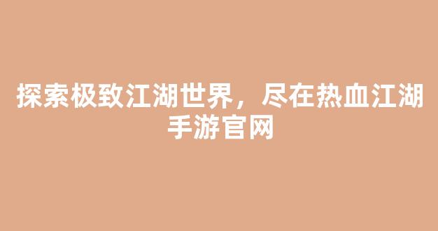 探索极致江湖世界，尽在热血江湖手游官网
