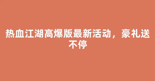 热血江湖高爆版最新活动，豪礼送不停