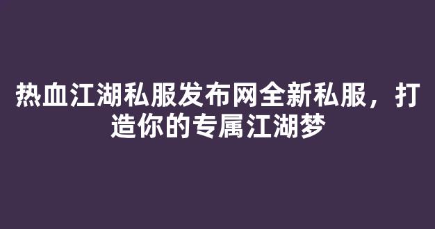 热血江湖私服发布网全新私服，打造你的专属江湖梦