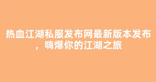 热血江湖私服发布网最新版本发布，嗨爆你的江湖之旅