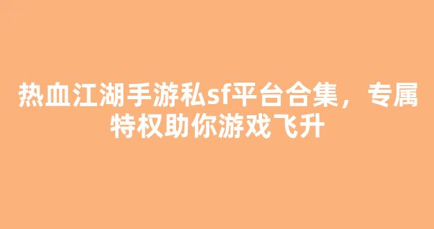 热血江湖手游私sf平台合集，专属特权助你游戏飞升