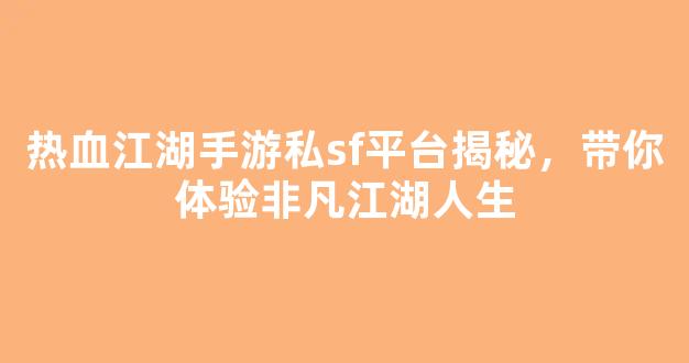 热血江湖手游私sf平台揭秘，带你体验非凡江湖人生