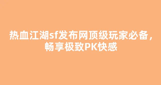 热血江湖sf发布网顶级玩家必备，畅享极致PK快感