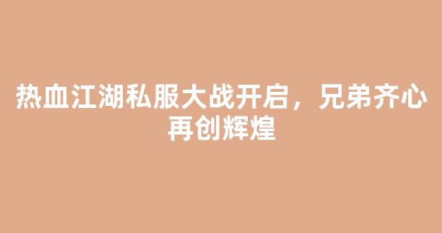 热血江湖私服大战开启，兄弟齐心再创辉煌