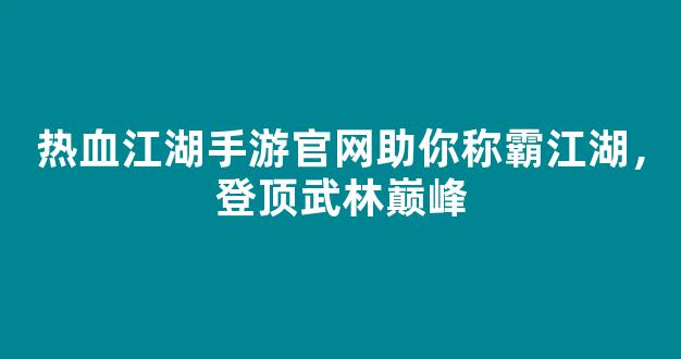热血江湖手游官网助你称霸江湖，登顶武林巅峰