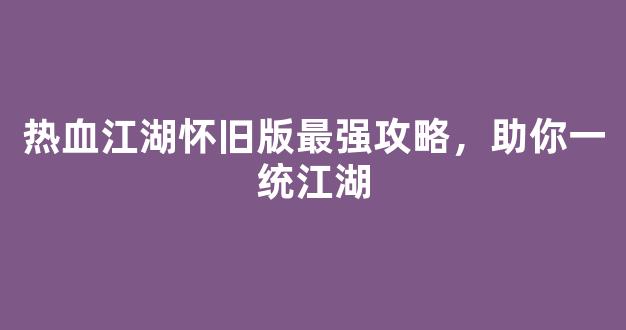 热血江湖怀旧版最强攻略，助你一统江湖