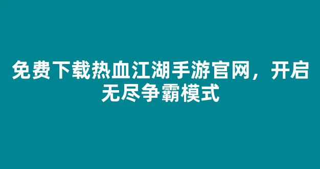 免费下载热血江湖手游官网，开启无尽争霸模式